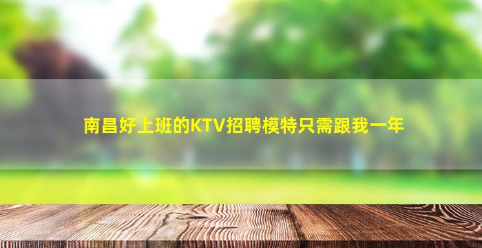 南昌好上班的KTV招聘模特只需跟我一年